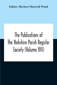 Cover image for The Publications Of The Yorkshire Parish Register Society (Volume Xvi)