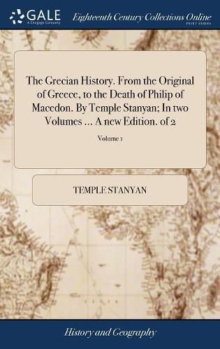 Cover image for The Grecian History. From the Original of Greece, to the Death of Philip of Macedon. By Temple Stanyan; In two Volumes ... A new Edition. of 2; Volume 1