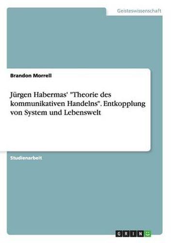 Cover image for Jurgen Habermas' Theorie des kommunikativen Handelns. Entkopplung von System und Lebenswelt