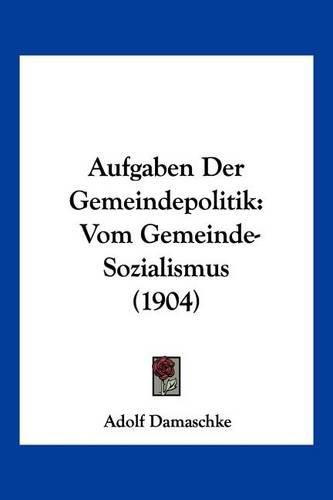 Cover image for Aufgaben Der Gemeindepolitik: Vom Gemeinde-Sozialismus (1904)