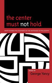 Cover image for The Center Must Not Hold: White Women Philosophers on the Whiteness of Philosophy