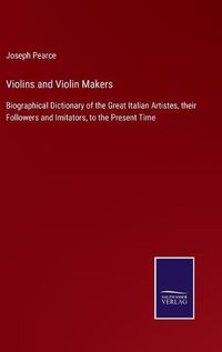 Cover image for Violins and Violin Makers: Biographical Dictionary of the Great Italian Artistes, their Followers and Imitators, to the Present Time