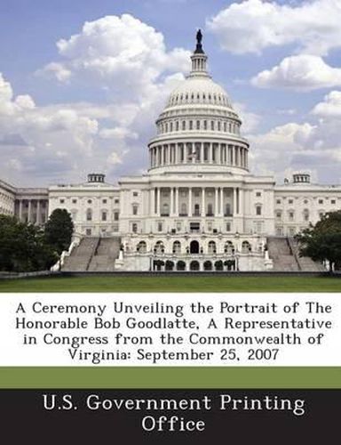 A Ceremony Unveiling the Portrait of the Honorable Bob Goodlatte, a Representative in Congress from the Commonwealth of Virginia: September 25, 2007