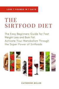 Cover image for The Sirtfood Diet: The Easy Beginners Guide for Fast Weight Loss and Burn Fat. Activate Your Metabolism Through the Super Power of Sirtfoods