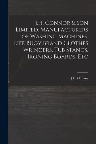 Cover image for J.H. Connor & Son Limited. Manufacturers of Washing Machines, Life Buoy Brand Clothes Wringers, Tub Stands, Ironing Boards, Etc