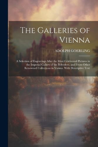 Cover image for The Galleries of Vienna; a Selection of Engravings After the Most Celebrated Pictures in the Imperial Gallery of the Belvedere, and From Other Renowned Collections in Vienna. With Descriptive Text