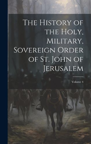 Cover image for The History of the Holy, Military, Sovereign Order of St. John of Jerusalem; Volume 4