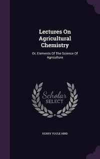 Cover image for Lectures on Agricultural Chemistry: Or, Elements of the Science of Agriculture