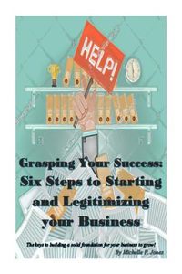 Cover image for Grasping Your Success: Six Steps to Starting and Legitimizing Your Business