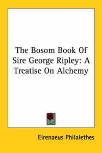 Cover image for The Bosom Book of Sire George Ripley: A Treatise on Alchemy