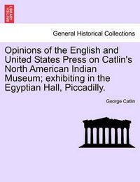 Cover image for Opinions of the English and United States Press on Catlin's North American Indian Museum; Exhibiting in the Egyptian Hall, Piccadilly.