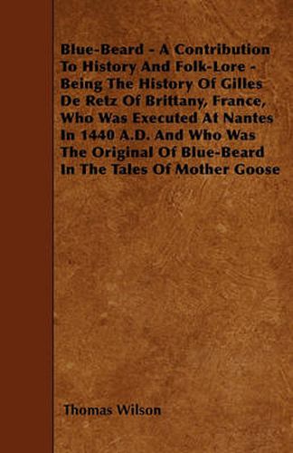 Blue-Beard - A Contribution To History And Folk-Lore - Being The History Of Gilles De Retz Of Brittany, France, Who Was Executed At Nantes In 1440 A.D. And Who Was The Original Of Blue-Beard In The Tales Of Mother Goose