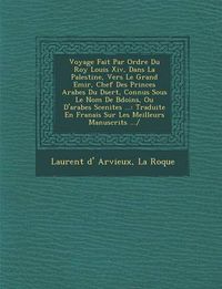 Cover image for Voyage Fait Par Ordre Du Roy Louis XIV, Dans La Palestine, Vers Le Grand Emir, Chef Des Princes Arabes Du D Sert, Connus Sous Le Nom de B Do Ins, Ou D'Arabes Scenites ...: Traduite En Fran Ais Sur Les Meilleurs Manuscrits .../