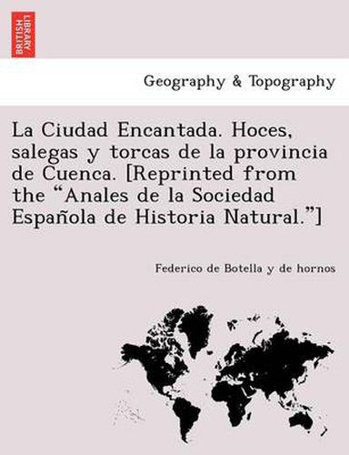 Cover image for La Ciudad Encantada. Hoces, salegas y torcas de la provincia de Cuenca. [Reprinted from the Anales de la Sociedad Espan&#771;ola de Historia Natural.]