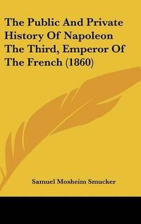 Cover image for The Public And Private History Of Napoleon The Third, Emperor Of The French (1860)