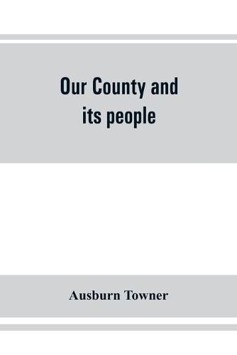 Cover image for Our county and its people: a history of the valley and county of Chemung, from the closing years of the eighteenth century