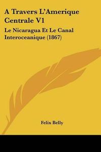 Cover image for A Travers L'Amerique Centrale V1: Le Nicaragua Et Le Canal Interoceanique (1867)