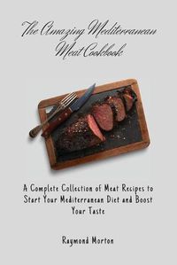 Cover image for The Amazing Mediterranean Meat Cookbook: A Complete Collection of Meat Recipes to Start Your Mediterranean Diet and Boost Your Taste