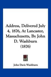 Cover image for Address, Delivered July 4, 1876, at Lancaster, Massachusetts, by John D. Washburn (1876)