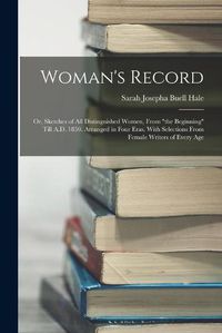 Cover image for Woman's Record; or, Sketches of all Distinguished Women, From "the Beginning" Till A.D. 1850. Arranged in Four Eras. With Selections From Female Writers of Every Age