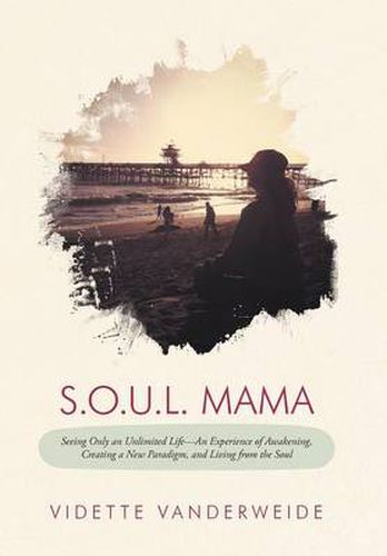 Cover image for S.O.U.L. Mama: Seeing Only an Unlimited Life-An Experience of Awakening, Creating a New Paradigm, and Living from the Soul