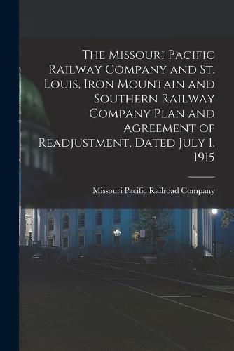 Cover image for The Missouri Pacific Railway Company and St. Louis, Iron Mountain and Southern Railway Company Plan and Agreement of Readjustment, Dated July 1, 1915