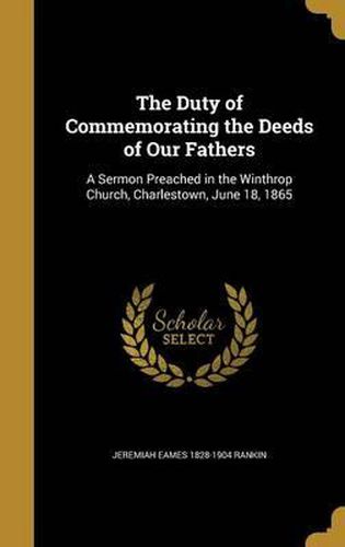 Cover image for The Duty of Commemorating the Deeds of Our Fathers: A Sermon Preached in the Winthrop Church, Charlestown, June 18, 1865