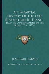 Cover image for An Impartial History of the Late Revolution in France: From Its Commencement, to the Present Time (1794)