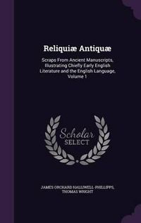 Cover image for Reliquiae Antiquae: Scraps from Ancient Manuscripts, Illustrating Chiefly Early English Literature and the English Language, Volume 1