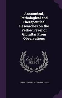 Cover image for Anatomical, Pathological and Therapeutical Researches on the Yellow Fever of Gibraltar from Observations