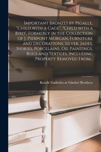 Cover image for Important Bronzes by Pigalle, Child With a Cage, Child With a Bird, Formerly in the Collection of J. Pierpont Morgan, Furniture and Decorations, Silver, Jades, Ivories, Porcelains, Oil Paintings, Rugs and Textiles, Including Property Removed From...