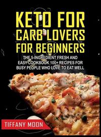 Cover image for Keto for Carb Lovers for Beginners: The 5-Ingredient Fresh and Easy Cookbook: 100+ Recipes for Busy People Who Love to Eat Well: 100+ Recipes For Busy People Who Love to Eat Well