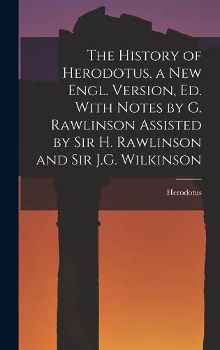 The History of Herodotus. a New Engl. Version, Ed. With Notes by G. Rawlinson Assisted by Sir H. Rawlinson and Sir J.G. Wilkinson