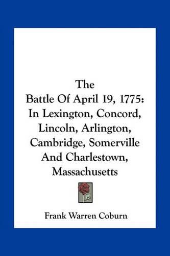 The Battle of April 19, 1775: In Lexington, Concord, Lincoln, Arlington, Cambridge, Somerville and Charlestown, Massachusetts