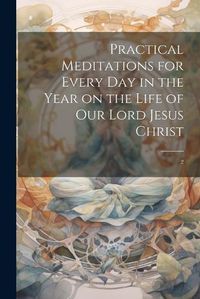 Cover image for Practical Meditations for Every day in the Year on the Life of Our Lord Jesus Christ