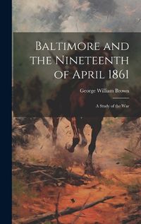 Cover image for Baltimore and the Nineteenth of April 1861; a Study of the War