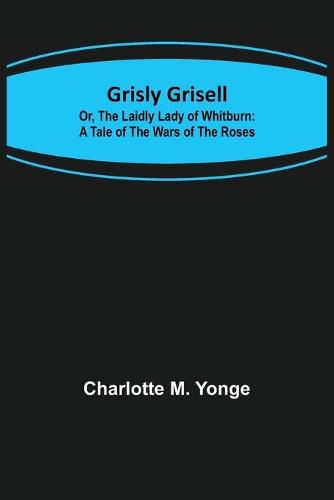 Grisly Grisell; Or, The Laidly Lady of Whitburn: A Tale of the Wars of the Roses