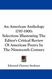 Cover image for An American Anthology 1787-1900: Selections Illustrating the Editor's Critical Review of American Poetry in the Nineteenth Century