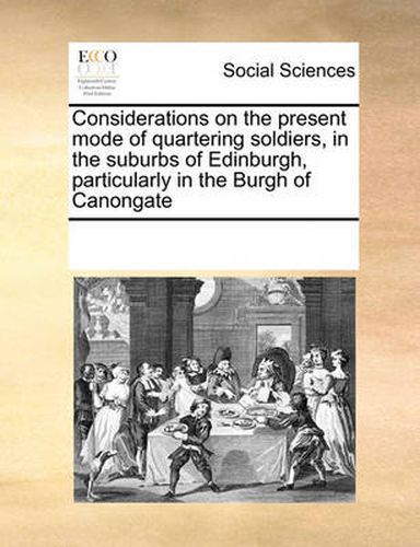 Cover image for Considerations on the Present Mode of Quartering Soldiers, in the Suburbs of Edinburgh, Particularly in the Burgh of Canongate