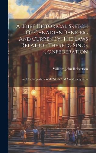 Cover image for A Brief Historical Sketch Of Canadian Banking And Currency, The Laws Relating Thereto Since Confederation