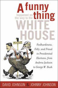 Cover image for A Funny Thing Happened on the Way to the White House: Foolhardiness, Folly, and Fraud in the Presidential Elections, from Andrew Jackson to George W. Bush