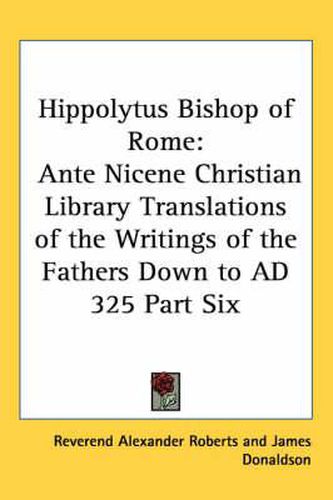 Cover image for Hippolytus Bishop of Rome: Ante Nicene Christian Library Translations of the Writings of the Fathers Down to AD 325 Part Six