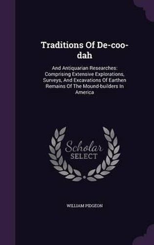 Cover image for Traditions of de-Coo-Dah: And Antiquarian Researches: Comprising Extensive Explorations, Surveys, and Excavations of Earthen Remains of the Mound-Builders in America