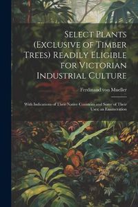 Cover image for Select Plants (exclusive of Timber Trees) Readily Eligible for Victorian Industrial Culture