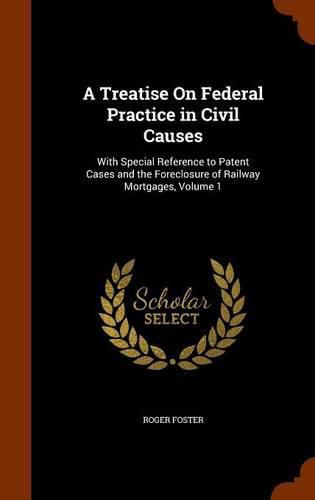 Cover image for A Treatise on Federal Practice in Civil Causes: With Special Reference to Patent Cases and the Foreclosure of Railway Mortgages, Volume 1