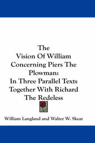 The Vision of William Concerning Piers the Plowman: In Three Parallel Texts Together with Richard the Redeless