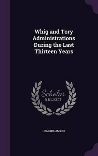 Cover image for Whig and Tory Administrations During the Last Thirteen Years