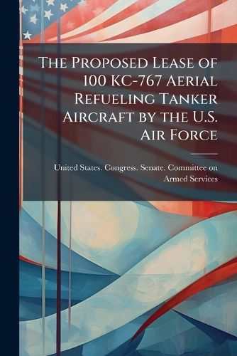 Cover image for The Proposed Lease of 100 KC-767 Aerial Refueling Tanker Aircraft by the U.S. Air Force