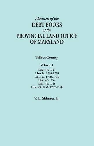 Abstracts of the Debt Books of the Provincial Land Office of Maryland. Talbot County, Volume I. Liber 46: 1733; Liber 54: 1734-1759; Liber 47: 1738, 1739; Liber 46: 1744; Liber 48: 1748; Liber 49: 1756, 1757-1758