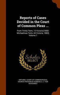 Cover image for Reports of Cases Decided in the Court of Common Pleas ...: From Trinity Term, 13 Victoria [1850-Michaelmas Term, 44 Victoria, 1882], Volume 7